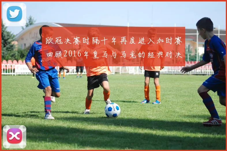欧冠决赛时隔十年再度进入加时赛回顾2016年皇马与马竞的经典对决
