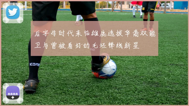 后字母时代来临雄鹿选拔华裔双能卫与曾被看好的毛坯锋线新星