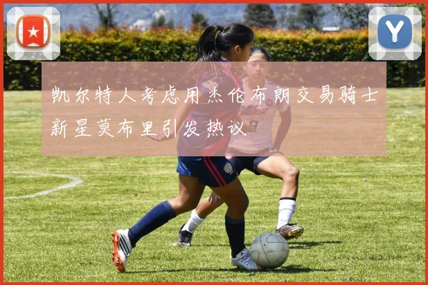 凯尔特人考虑用杰伦布朗交易骑士新星莫布里引发热议