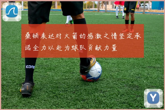 桑顿表达对火箭的感激之情坚定承诺全力以赴为球队贡献力量