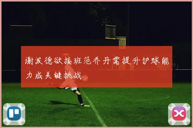 谢泼德欲接班范乔丹需提升护球能力成关键挑战