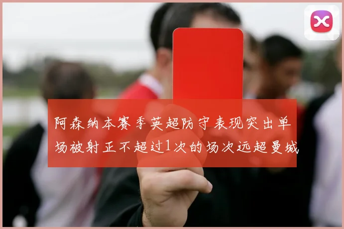 阿森纳本赛季英超防守表现突出单场被射正不超过1次的场次远超曼城