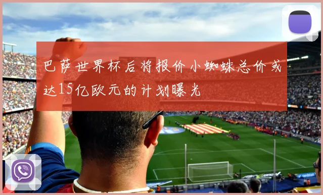 巴萨世界杯后将报价小蜘蛛总价或达15亿欧元的计划曝光