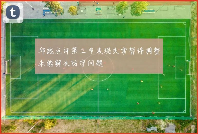 邱彪点评第三节表现失常暂停调整未能解决防守问题