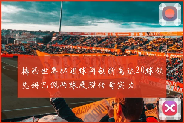 梅西世界杯进球再创新高达20球领先姆巴佩两球展现传奇实力
