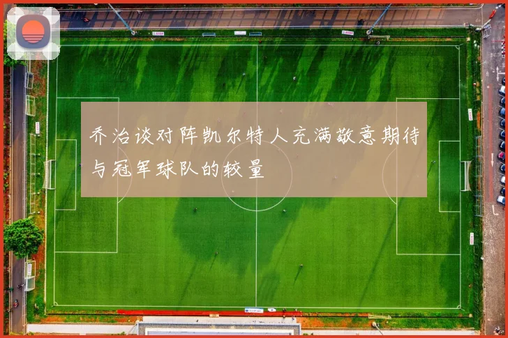 乔治谈对阵凯尔特人充满敬意期待与冠军球队的较量