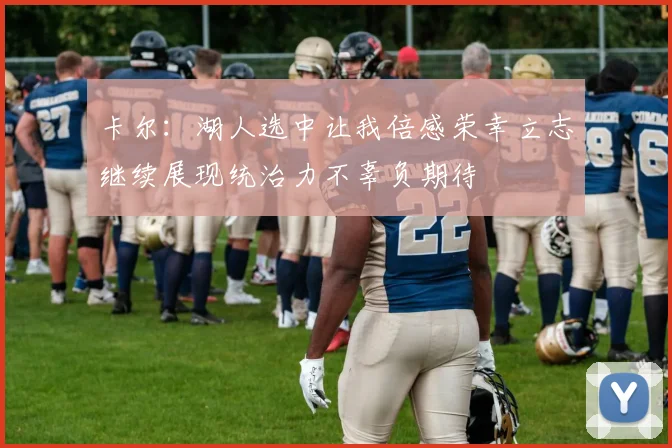 卡尔：湖人选中让我倍感荣幸立志继续展现统治力不辜负期待