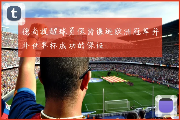 德尚提醒球员保持谦逊欧洲冠军并非世界杯成功的保证