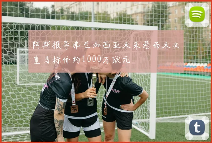 阿斯报导弗兰加西亚未来悬而未决皇马标价约1000万欧元