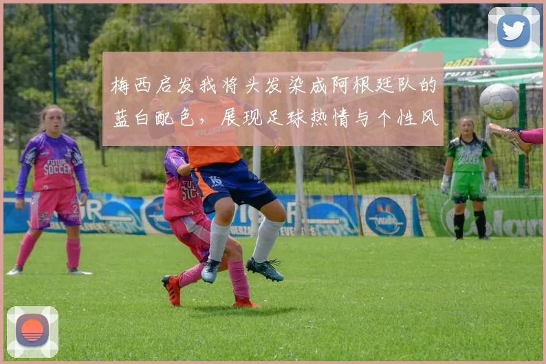 梅西启发我将头发染成阿根廷队的蓝白配色，展现足球热情与个性风采