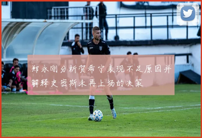 郑永刚分析贺希宁表现不足原因并解释史密斯未再上场的决策