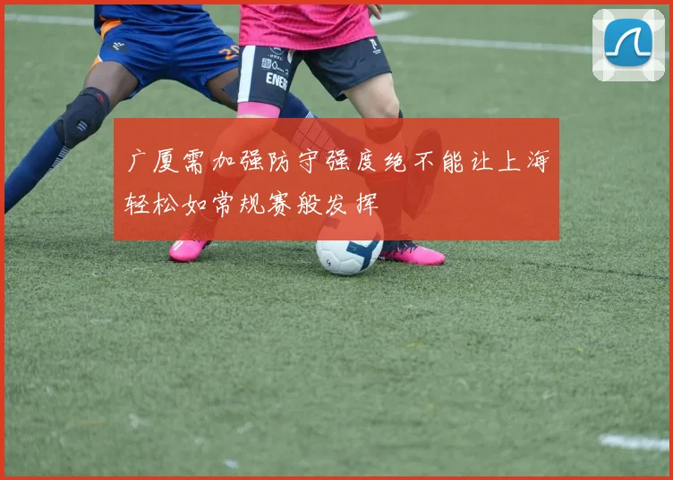 广厦需加强防守强度绝不能让上海轻松如常规赛般发挥