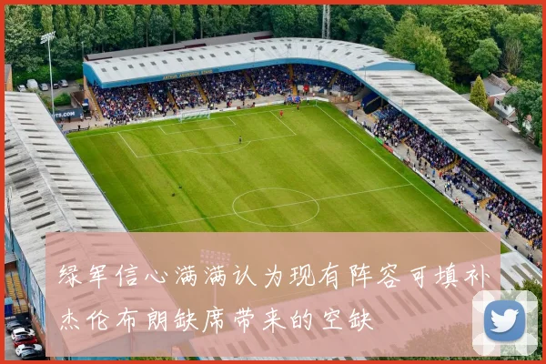 绿军信心满满认为现有阵容可填补杰伦布朗缺席带来的空缺