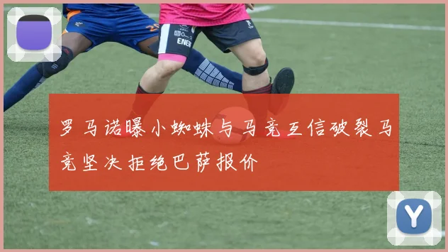 罗马诺曝小蜘蛛与马竞互信破裂马竞坚决拒绝巴萨报价