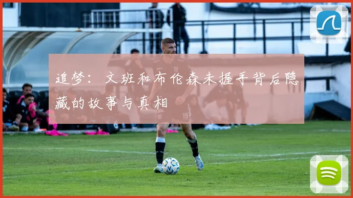 追梦：文班和布伦森未握手背后隐藏的故事与真相