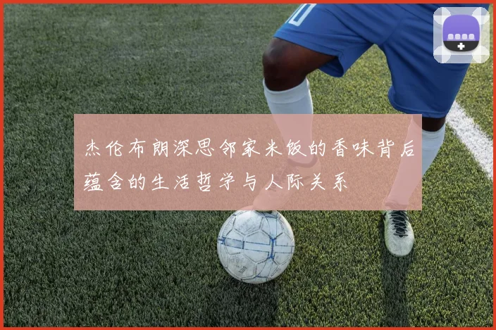 杰伦布朗深思邻家米饭的香味背后蕴含的生活哲学与人际关系