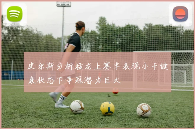 皮尔斯分析猛龙上赛季表现小卡健康状态下争冠潜力巨大