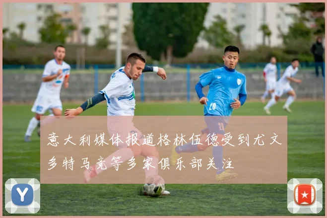 意大利媒体报道格林伍德受到尤文多特马竞等多家俱乐部关注