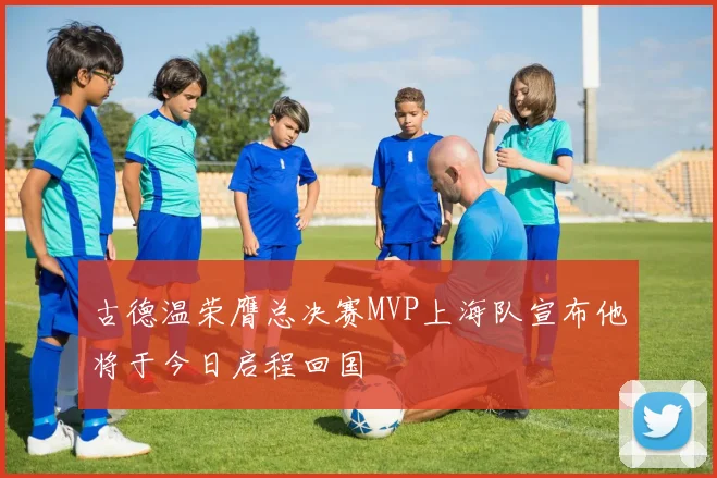 古德温荣膺总决赛MVP上海队宣布他将于今日启程回国