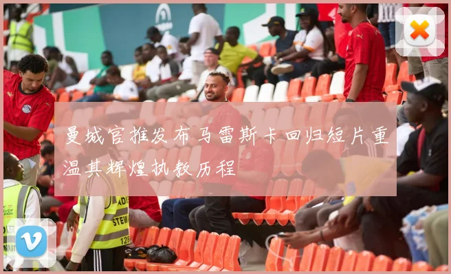 曼城官推发布马雷斯卡回归短片重温其辉煌执教历程