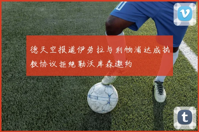 德天空报道伊劳拉与利物浦达成执教协议拒绝勒沃库森邀约