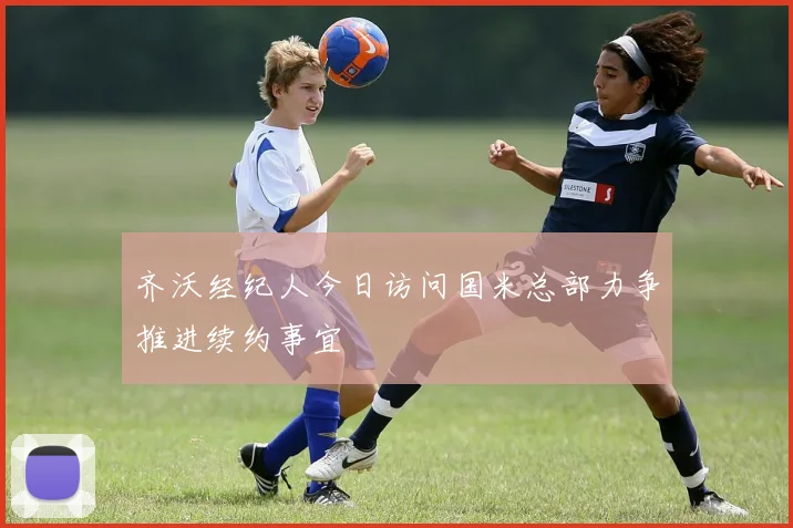 齐沃经纪人今日访问国米总部力争推进续约事宜