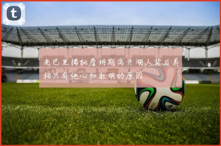 老巴里揭秘詹姆斯离开湖人背后真相只有他心知肚明的原因