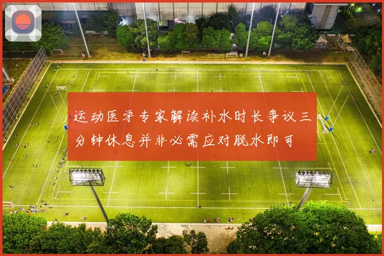 运动医学专家解读补水时长争议三分钟休息并非必需应对脱水即可