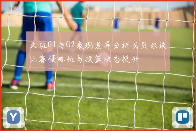 文班G1与G2表现差异分析戈贝尔谈比赛侵略性与投篮状态提升