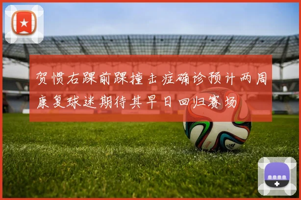 贺惯右踝前踝撞击症确诊预计两周康复球迷期待其早日回归赛场