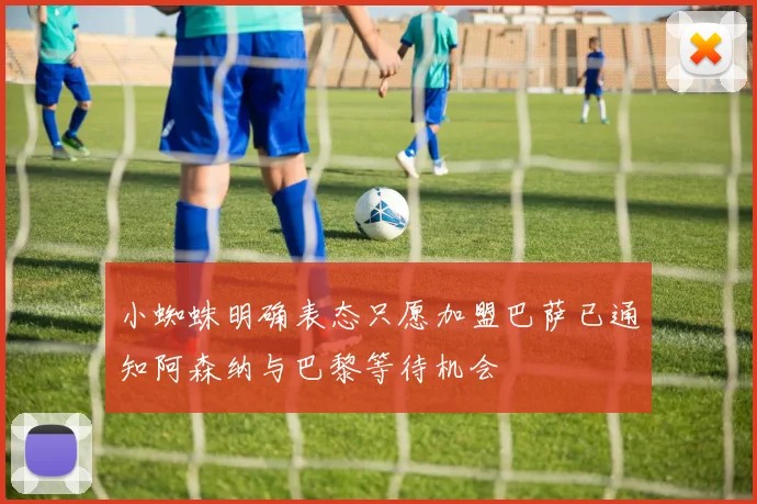 小蜘蛛明确表态只愿加盟巴萨已通知阿森纳与巴黎等待机会