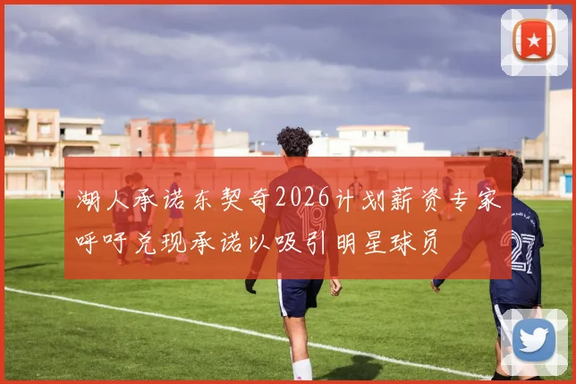 湖人承诺东契奇2026计划薪资专家呼吁兑现承诺以吸引明星球员