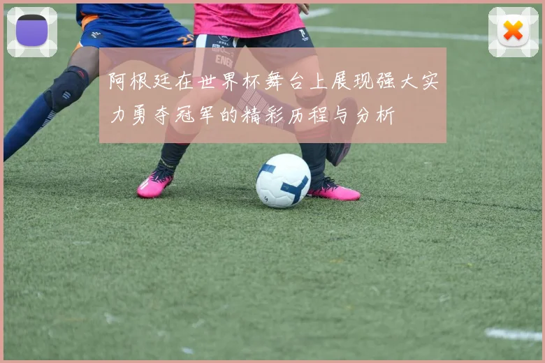 阿根廷在世界杯舞台上展现强大实力勇夺冠军的精彩历程与分析