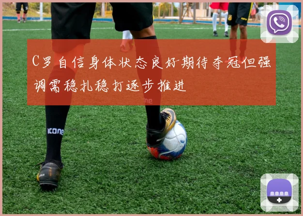 C罗自信身体状态良好期待夺冠但强调需稳扎稳打逐步推进