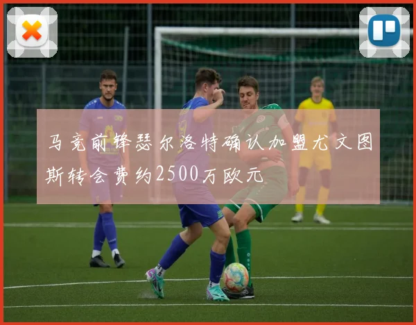 马竞前锋瑟尔洛特确认加盟尤文图斯转会费约2500万欧元