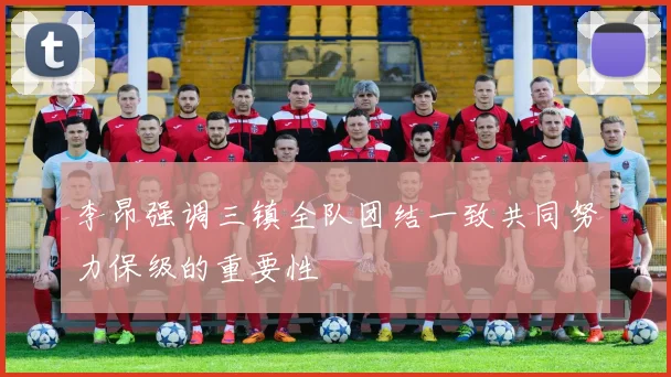 李昂强调三镇全队团结一致共同努力保级的重要性