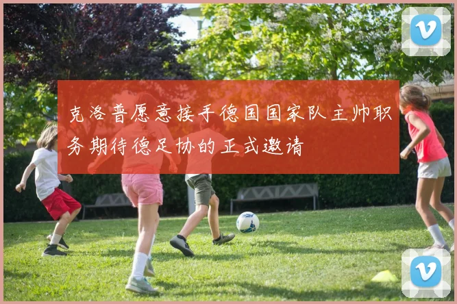 克洛普愿意接手德国国家队主帅职务期待德足协的正式邀请
