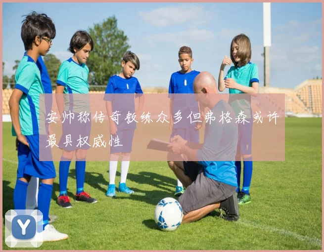 安帅称传奇教练众多但弗格森或许最具权威性