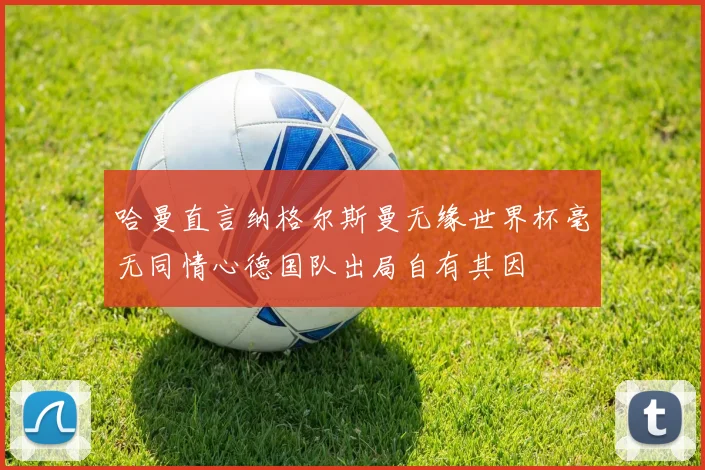 哈曼直言纳格尔斯曼无缘世界杯毫无同情心德国队出局自有其因