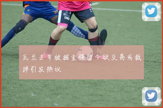 瓦兰去年被掘金强留今欲交易或裁掉引发热议