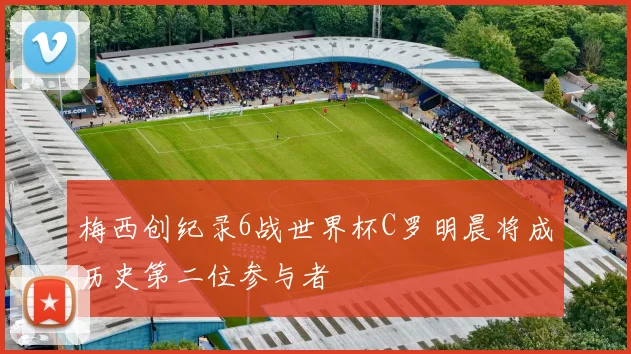 梅西创纪录6战世界杯C罗明晨将成历史第二位参与者